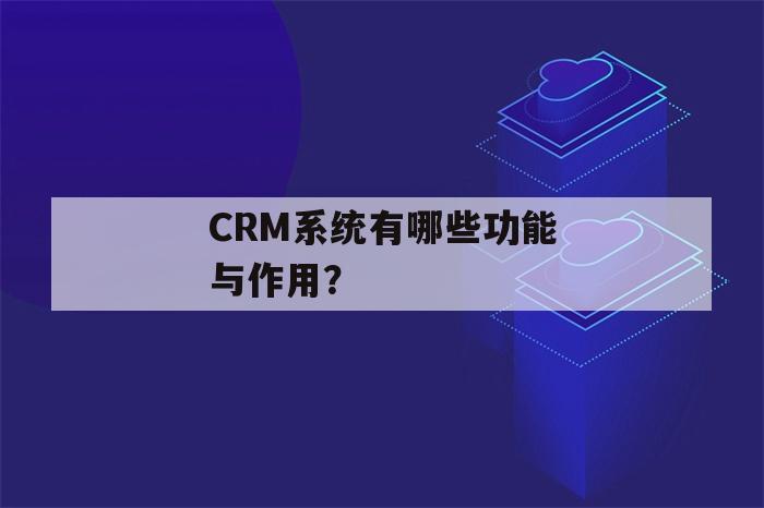 CRM系统有哪些功能与作用？