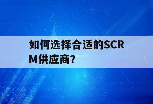 如何选择合适的SCRM供应商？